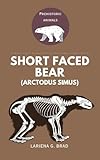 Short faced Bear (Arctodus simus): The Ultimate Guide to the Largest Prehistoric Animal Predator of the Pleistocene Era (Study of Prehistoric Animal)