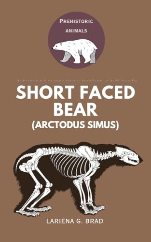 Short faced Bear (Arctodus simus): The Ultimate Guide to the Largest Prehistoric Animal Predator of the Pleistocene Era (Study of Prehistoric Animal)