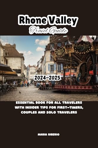 RHONE VALLEY TRAVEL GUIDE 2024-2025: Essential Book For All Travelers With Insider Tips For First-Timers, Couples And Solo Travelers (Travel Insight For ... First-Timers, Couples And Solo Travelers)