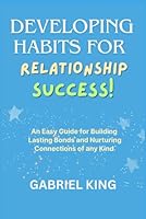DEVELOPING HABITS FOR RELATIONSHIP SUCCESS: An Easy Guide for Building Lasting Bonds and Nurturing Connections of any Kind B0CR8NCFZB Book Cover