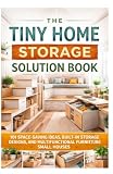 The Tiny Home Storage Solution Book: 101 Space-Saving Ideas, Built-In Storage Designs, and Multifunctional...