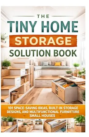 The Tiny Home Storage Solution Book: 101 Space-Saving Ideas, Built-In Storage Designs, and Multifunctional Furniture for Small Houses