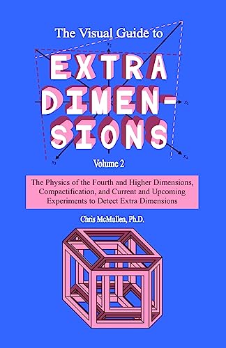 The Visual Guide To Extra Dimensions: The Physics Of The Fourth Dimension, Compactification, And Current And Upcoming Experiments (A Fourth Dimension of Space)