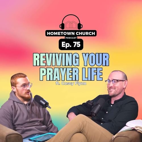Reviving Your Prayer Life ft. Pastor Casey Flynn | Hometown Church Podcast Ep 75