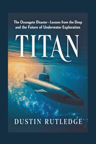 Titan: The Oceangate Disaster - Lessons From The Deep And The Future Of Underwater Exploration