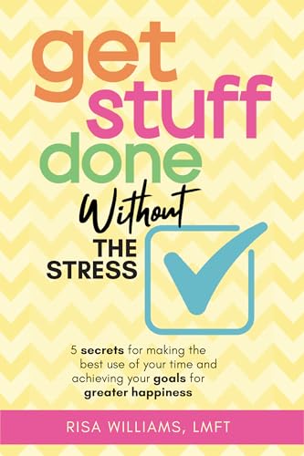 Get Stuff Done Without the Stress: 5 Secrets for Making the Best Use of Your Time and Achieving Your Goals for Greater Happiness