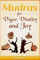 Mudras for Vigor, Vitality and Joy: 20 Simple Hand Gestures for Inexhaustible Vigor, Exuberant Vitality and Eternal Joy (Mudra Healing) (Volume 13) 1979913277 Book Cover