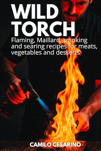 Wild Torch: Flaming, Maillard, smoking and searing recipes for meats, vegetables and desserts (Raw and Unfiltered)