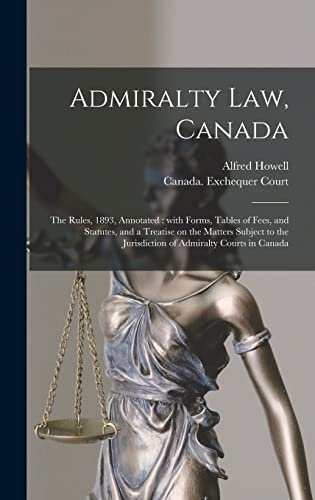 Admiralty Law, Canada [microform]: the Rules, 1893, Annotated: With Forms, Tables of Fees, and Statutes, and a Treatise on the Matters Subject to the Jurisdiction of Admiralty Courts in Canada
