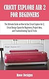 CRICUT EXPLORE AIR 2 FOR BEGINNERS: The Ultimate Guide on How to Use Cricut Explore Air 2, Cricut...