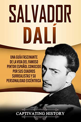 Salvador Dalí: Una Guía Fascinante de la Vida del Famoso Pintor Español conocido por sus Cuadros Surrealistas y su Personalidad Excéntrica (Biografías) (Spanish Edition)