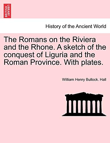 The Romans on the Riviera and the Rhone. a Sketch of the Conquest of Liguria and the Roman Province. with Plates.