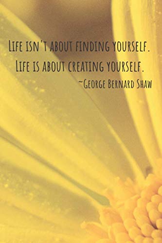 Life isn't about finding yourself. Life is about creating yourself. - George Bernard Shaw