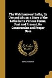 The Watchmakers' Lathe, Its Use and Abuse; a Story of the Lathe in Its Various Forms, Past and Present, Its Construction and Proper Uses