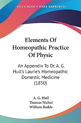 Elements Of Homeopathic Practice Of Physic: An Appendix To Dr. A. G. Hull's Laurie's Homeopathic Domestic Medicine (1850)