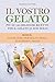 Il vostro gelato Più di 100 deliziose ricette per il gelato (e non solo)