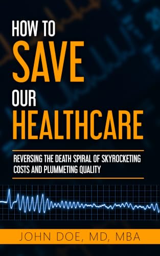How To Save Our Healthcare: Reversing the Death Spiral of Skyrocketing Costs and Plummeting Quality