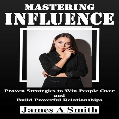Mastering Influence Proven Strategies to Win People Over and Build Powerful Relationships by James A. Smith episode artwork