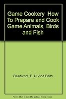 Game Cookery  How To Prepare and Cook Game Animals, Birds and Fish B000X0LJM0 Book Cover