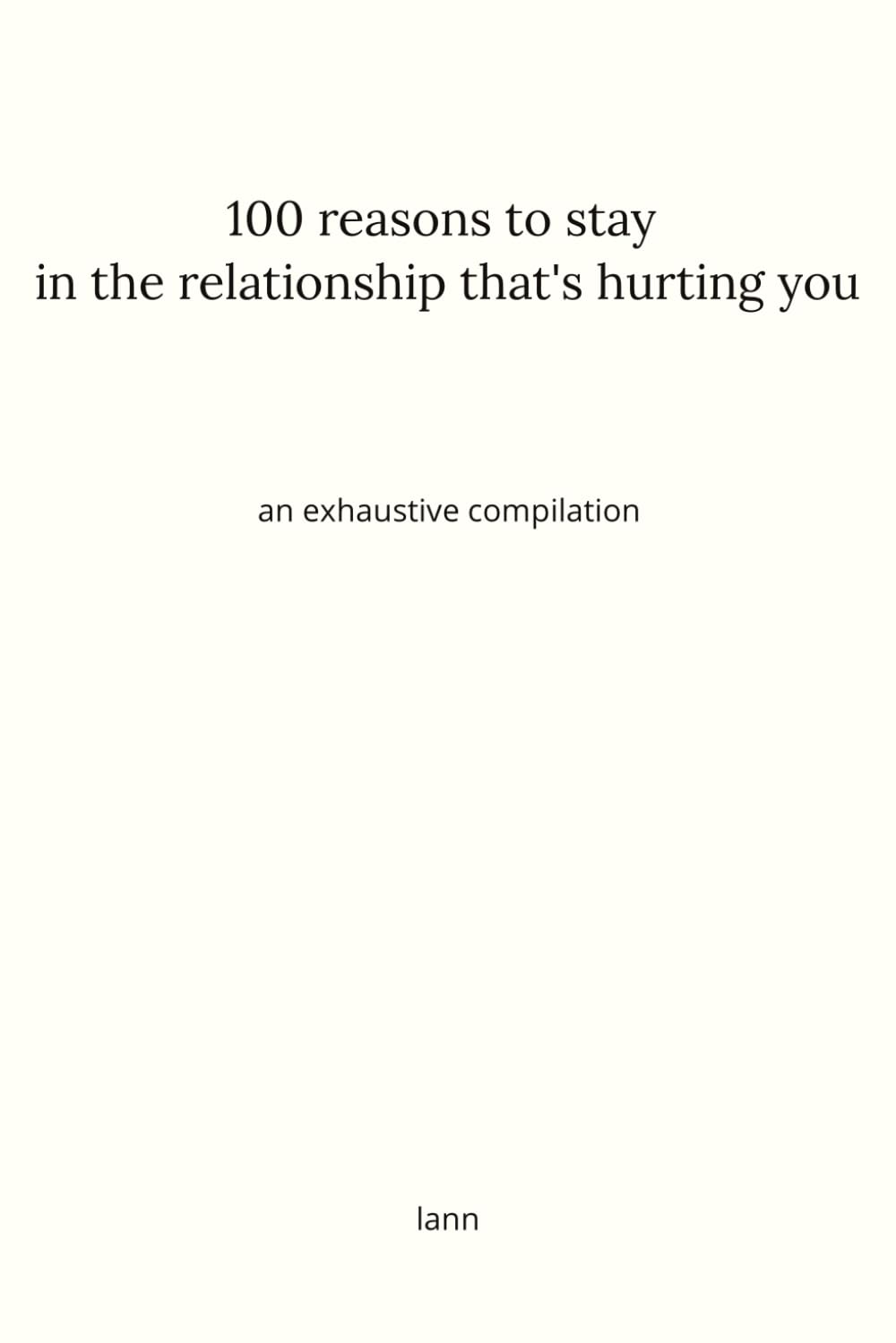 100 reasons to stay in the relationship that's hurting you: an exhaustive compilation