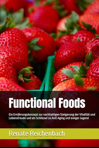 Functional Foods: Ein Ernährungskonzept zur nachhaltigen Steigerung der Vitalität und Lebensfreude und als Schlüssel zu Anti Aging und ewiger Jugend