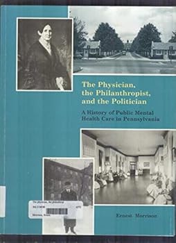Paperback The Physician, the Philanthropist, and the Politician: A History of Public Mental Health Care in Pennsylvania Book