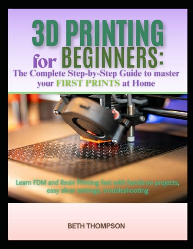 3D Printing For Beginners 2025: The Complete Step-By-Step Guide To Master Your First Prints At Home: Learn Fdm And Resin Printing Fast With Hands-On P