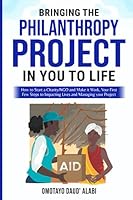 BRINGING THE PHILANTHROPY PROJECT IN YOU TO LIFE: How to Start a Charity/NGO and Make it Work, Your First Few Steps to Impacting Lives and Managing your Project 9913983738 Book Cover