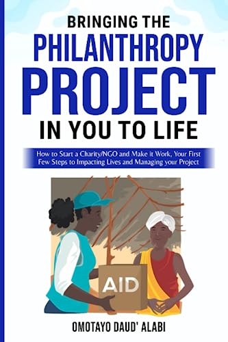 BRINGING THE PHILANTHROPY PROJECT IN YOU TO LIFE: How to Start a Charity/NGO and Make it Work, Your First Few Steps to Impacting Lives and Managing your Project