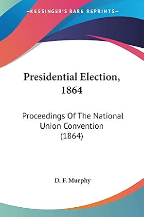 Presidential Election, 1864: Proceedings Of The National Union ...