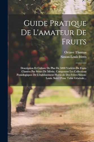 Guide Pratique De L'amateur De Fruits: Description Et Culture De Plus De 5000 Variétés De Fruits Classées Par Séries De Mérite, Composant Les ... D'une Table Générale... (French Edition)