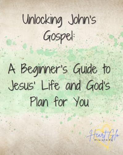 Unlocking John’s Gospel: A Beginner’s Guide to Jesus’ Life and God’s Plan for You: A Clear and Practical Bible Study for Strengthening Your Faith and Deepening ... with Christ (Beginners Guide to the Bible)