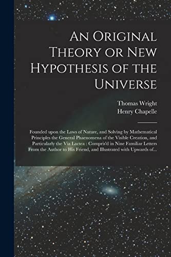 An Original Theory or New Hypothesis of the Universe: Founded Upon the Laws of Nature, and Solving by Mathematical Principles the General Phaenomena ... in Nine Familiar Letters From The...
