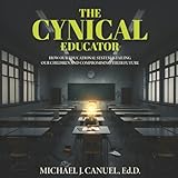 The Cynical Educator: How our public educational system is failing our children and compromising their future