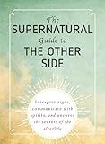 The Supernatural Guide to the Other Side: Interpret signs, communicate with spirits, and uncover the secrets of the afterlife