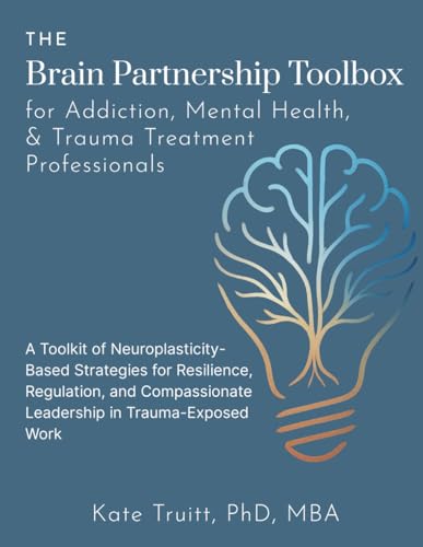 The Brain Partnership Toolbox for Addiction, Mental Health, and Trauma Professionals: Practical Neuroplasticity Tools for Resilience, Regulation and Compassionate Leadership in Trauma-Exposed Work