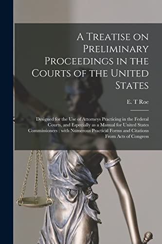 A Treatise on Preliminary Proceedings in the Courts of the United States: Designed for the Use of Attorneys Practicing in the Federal Courts, and ... Practical Forms and Citations From...
