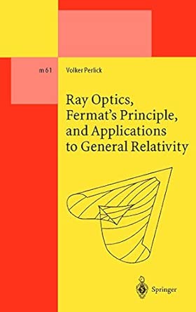 Ray Optics, Fermat’s Principle, and Applications to General Relativity: 61 (Lecture Notes in Physics Monographs, 61) 2000th Edition Ray Optics, Fermat’s Principle, and Applications to General Relativity: 61 (Lecture Notes in Physics Monographs, 61) 2000th Edition book cover