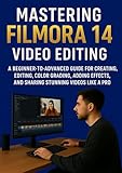 MASTERING FILMORA 14 VIDEO EDITING: A Beginner-to-Advanced Guide for Creating, Editing, Color Grading, Adding Effects, and Sharing Stunning Videos Like a Pro (English Edition)