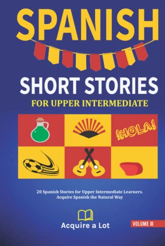 Spanish Short Stories For Upper Intermediate: 20 Spanish Stories For Upper Intermediate Learners. Acquire Spanish The Natural Way (The Journey To Flue