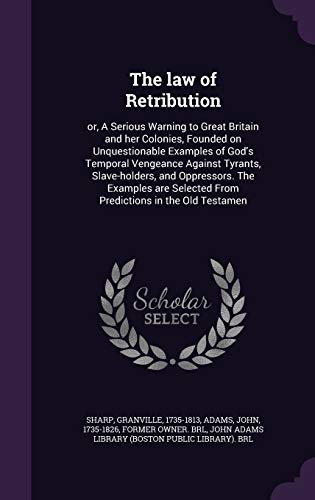The law of Retribution: or, A Serious Warning to Great Britain and her Colonies, Founded on Unquestionable Examples of God's Temporal Vengeance ... Selected From Predictions in the Old Testamen