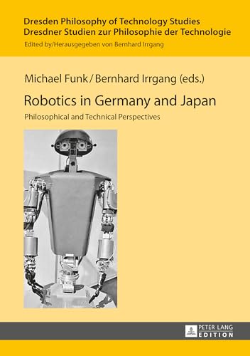 Robotics in Germany and Japan: Philosophical and Technical Perspectives (Dresden Philosophy of Technology Studies / Dresdner Studien zur Philosophie der Technologie, Band 5)