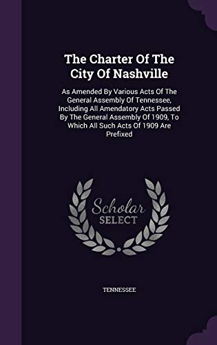 The Charter Of The City Of Nashville: As Amended By Various Acts Of The General Assembly Of Tennessee, Including All Amendatory Acts Passed By The ... To Which All Such Acts Of 1909 Are Prefixed