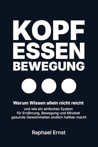 Kopf · Essen · Bewegung: Warum Wissen allein nicht reicht – und wie ein einfaches System für Ernährung, Bewegung und Mindset gesunde Gewohnheiten endlich haltbar macht