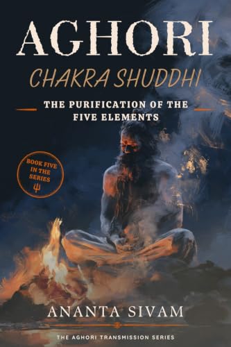 Aghori: Chakra Shuddhi (The Purification of the Five Elements) (THE AGHORI TRANSMISSION Book 5)