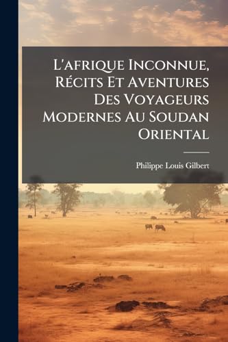 L'afrique Inconnue, Récits Et Aventures Des Voyageurs Modernes Au Soudan Oriental (French Edition)
