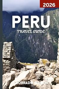 PERU TRAVEL GUIDE 2026: Discover the Best of Machu Picchu, Sacred Valley, Amazon Rainforest, and Peruvian Heritage