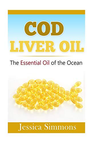 Essential Oils: Cod Liver Oil: The Essential Oil Of The Ocean: the healthy benefits, history, and nutritional value of Cod Liver Oil