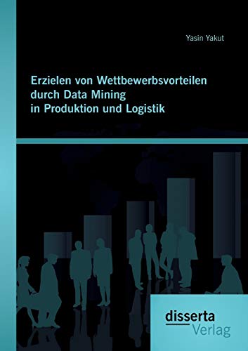 Erzielen von Wettbewerbsvorteilen durch Data Mining in Produktion und Logistik (German Edition)