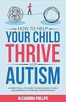 How To Help Your Child Thrive With Autism: A Parent's All You Need To Know Guide To Help Children With Autism Spectrum Disorder B0D1VT3CGJ Book Cover